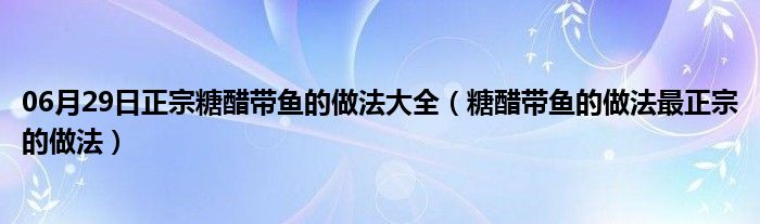 06月29日正宗糖醋带鱼的做法大全（糖醋带鱼的做法最正宗的做法）