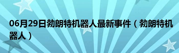 06月29日勃朗特机器人最新事件（勃朗特机器人）