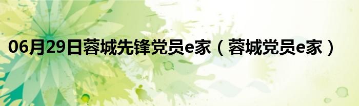 06月29日蓉城先锋党员e家（蓉城党员e家）