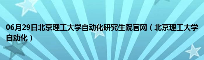 06月29日北京理工大学自动化研究生院官网（北京理工大学自动化）