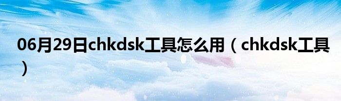 06月29日chkdsk工具怎么用（chkdsk工具）