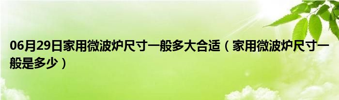 06月29日家用微波炉尺寸一般多大合适（家用微波炉尺寸一般是多少）