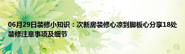 06月29日装修小知识：次新房装修心凉到脚板心分享18处装修注意事项及细节