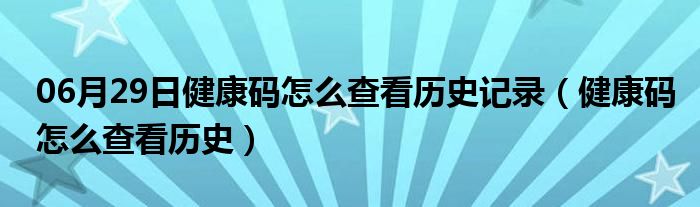 06月29日健康码怎么查看历史记录（健康码怎么查看历史）