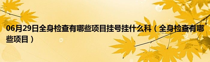 06月29日全身检查有哪些项目挂号挂什么科（全身检查有哪些项目）