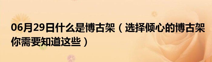 06月29日什么是博古架（选择倾心的博古架你需要知道这些）