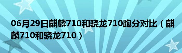 06月29日麒麟710和骁龙710跑分对比（麒麟710和骁龙710）