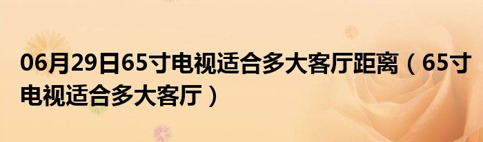 06月29日65寸电视适合多大客厅距离（65寸电视适合多大客厅）