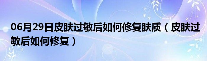 06月29日皮肤过敏后如何修复肤质（皮肤过敏后如何修复）