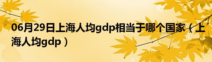 06月29日上海人均gdp相当于哪个国家（上海人均gdp）