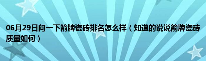 06月29日问一下箭牌瓷砖排名怎么样（知道的说说箭牌瓷砖质量如何）