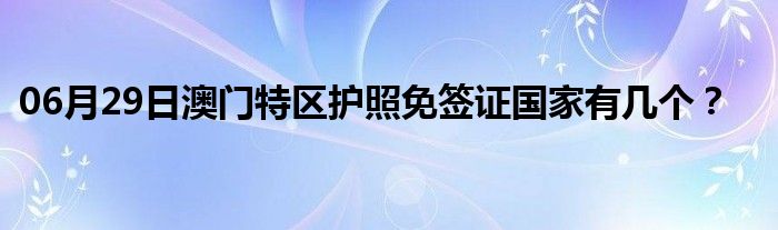 06月29日澳门特区护照免签证国家有几个？