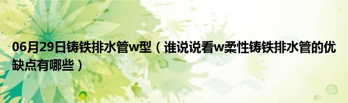 06月29日铸铁排水管w型（谁说说看w柔性铸铁排水管的优缺点有哪些）