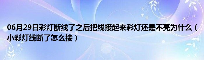 06月29日彩灯断线了之后把线接起来彩灯还是不亮为什么（小彩灯线断了怎么接）