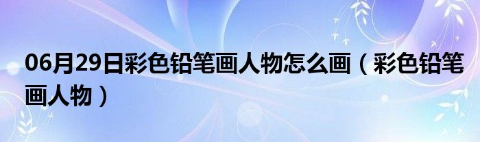 06月29日彩色铅笔画人物怎么画（彩色铅笔画人物）