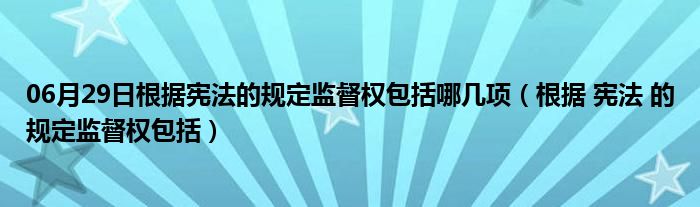 06月29日根据宪法的规定监督权包括哪几项（根据 宪法 的规定监督权包括）