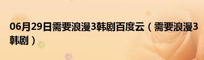 06月29日需要浪漫3韩剧百度云（需要浪漫3韩剧）