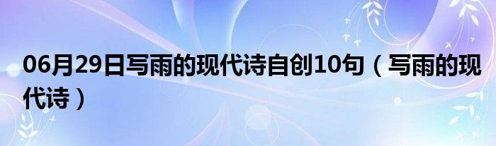 06月29日写雨的现代诗自创10句（写雨的现代诗）