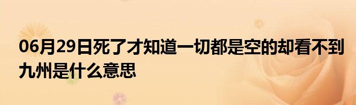 06月29日死了才知道一切都是空的却看不到九州是什么意思