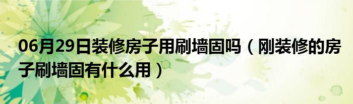 06月29日装修房子用刷墙固吗（刚装修的房子刷墙固有什么用）