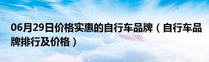 06月29日价格实惠的自行车品牌（自行车品牌排行及价格）