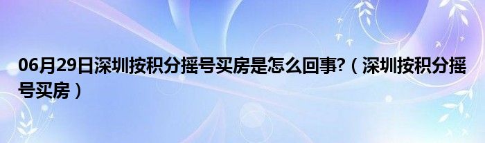 06月29日深圳按积分摇号买房是怎么回事?（深圳按积分摇号买房）