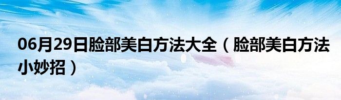 06月29日脸部美白方法大全（脸部美白方法小妙招）