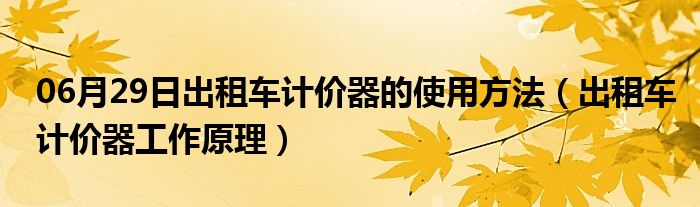 06月29日出租车计价器的使用方法（出租车计价器工作原理）