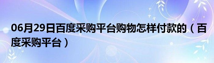 06月29日百度采购平台购物怎样付款的（百度采购平台）