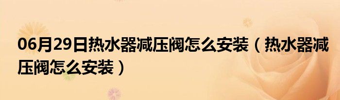 06月29日热水器减压阀怎么安装（热水器减压阀怎么安装）