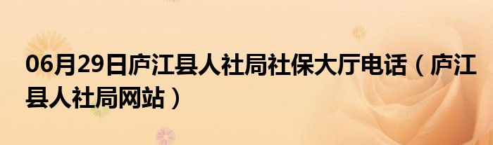 06月29日庐江县人社局社保大厅电话（庐江县人社局网站）