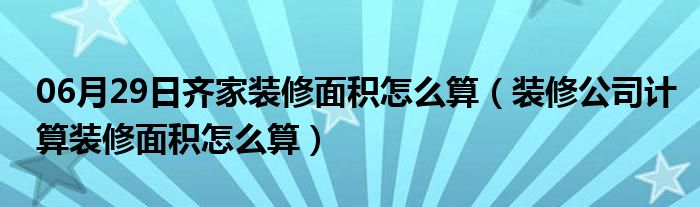 06月29日齐家装修面积怎么算（装修公司计算装修面积怎么算）