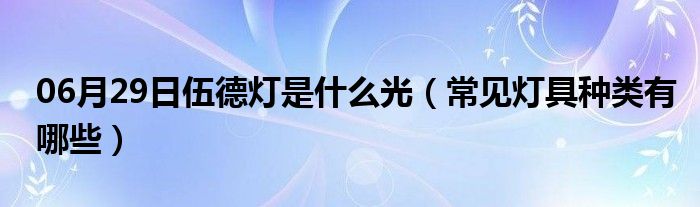 06月29日伍德灯是什么光（常见灯具种类有哪些）