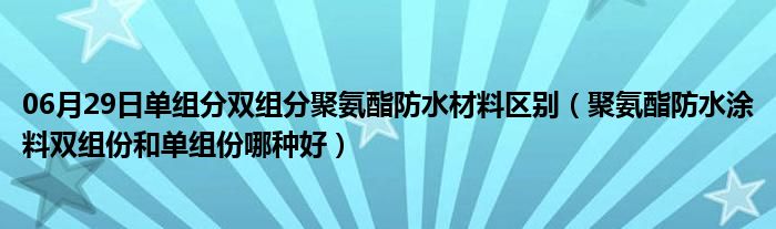 06月29日单组分双组分聚氨酯防水材料区别（聚氨酯防水涂料双组份和单组份哪种好）