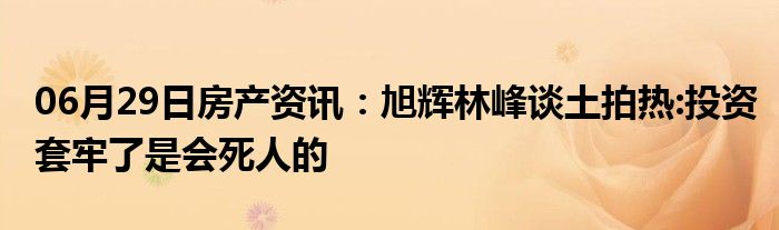 06月29日房产资讯：旭辉林峰谈土拍热:投资套牢了是会死人的