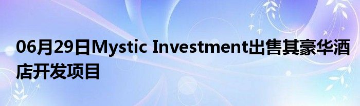 06月29日Mystic Investment出售其豪华酒店开发项目