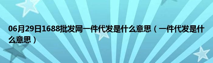 06月29日1688批发网一件代发是什么意思（一件代发是什么意思）