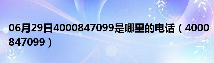 06月29日4000847099是哪里的电话（4000847099）