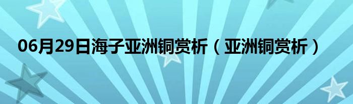 06月29日海子亚洲铜赏析（亚洲铜赏析）