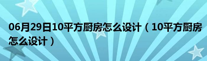 06月29日10平方厨房怎么设计（10平方厨房怎么设计）