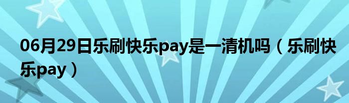 06月29日乐刷快乐pay是一清机吗（乐刷快乐pay）