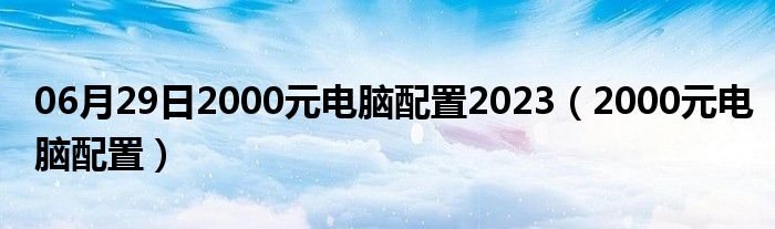 06月29日2000元电脑配置2023（2000元电脑配置）