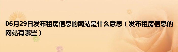 06月29日发布租房信息的网站是什么意思（发布租房信息的网站有哪些）