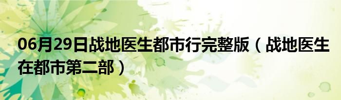 06月29日战地医生都市行完整版（战地医生在都市第二部）