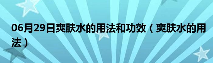 06月29日爽肤水的用法和功效（爽肤水的用法）