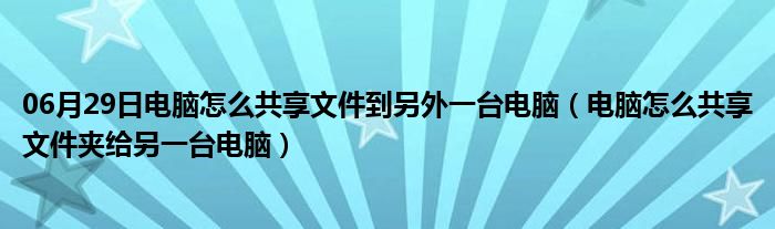 06月29日电脑怎么共享文件到另外一台电脑（电脑怎么共享文件夹给另一台电脑）