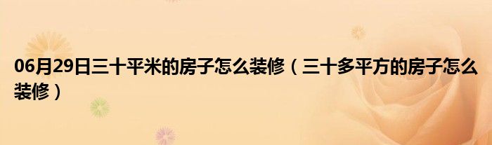 06月29日三十平米的房子怎么装修（三十多平方的房子怎么装修）