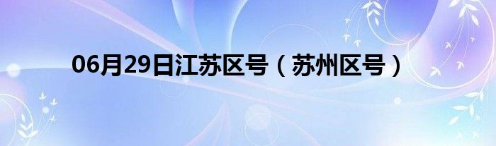 06月29日江苏区号（苏州区号）