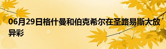 06月29日格什曼和伯克希尔在圣路易斯大放异彩