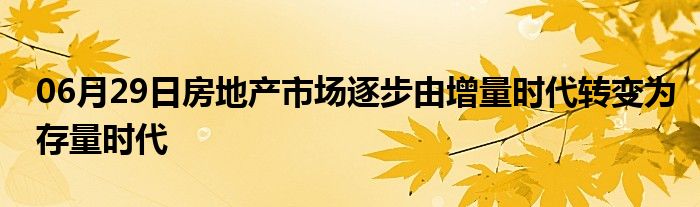 06月29日房地产市场逐步由增量时代转变为存量时代